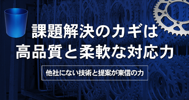 課題解決のカギは高品質と柔軟な対応力 他社にない技術と提案が東信の力